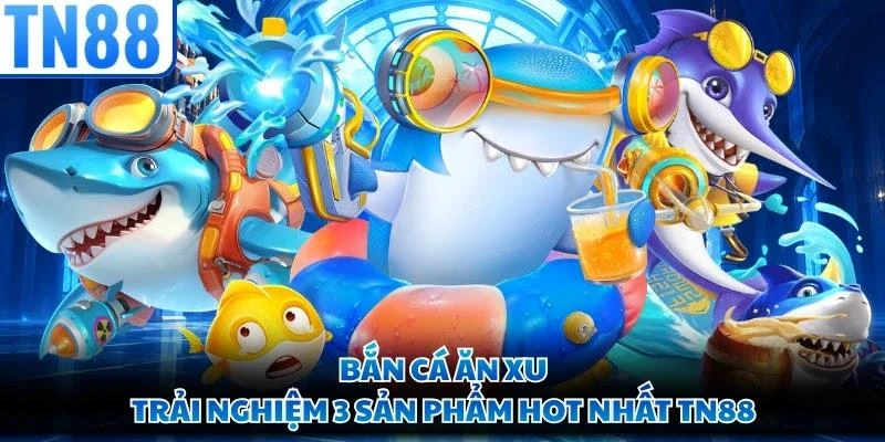 Bắn Cá Ăn Xu - Trải Nghiệm 3 Sản Phẩm Hot Nhất TN88