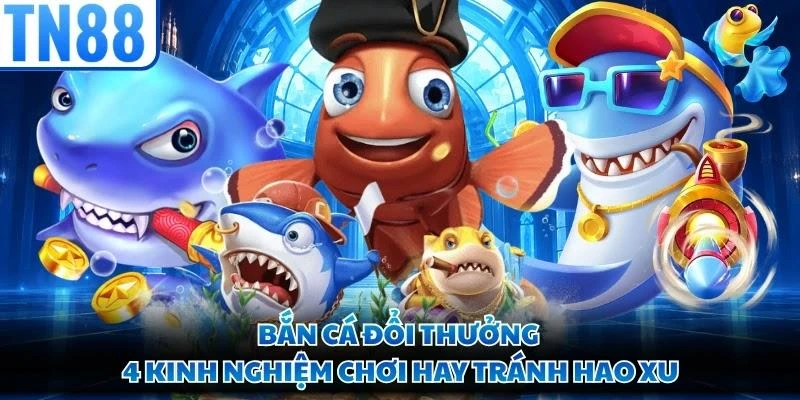 Bắn Cá Đổi Thưởng - 4 Kinh Nghiệm Chơi Hay Tránh Hao Xu