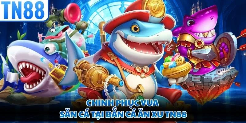 Chinh phục Vua Săn Cá tại bắn cá ăn xu TN88
