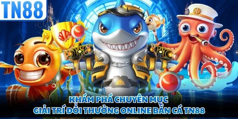 Khám phá chuyên mục giải trí đổi thưởng online bắn cá TN88