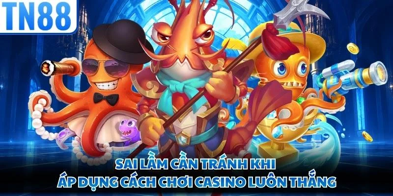 Sai lầm cần tránh khi áp dụng cách chơi casino luôn thắng