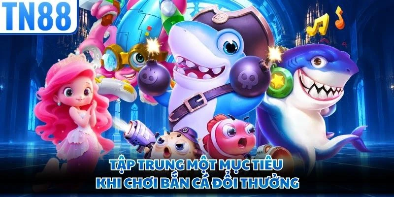 Tập trung một mục tiêu khi chơi bắn cá đổi thưởng