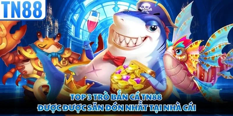 Top 3 trò bắn cá TN88 được được săn đón nhất tại nhà cái