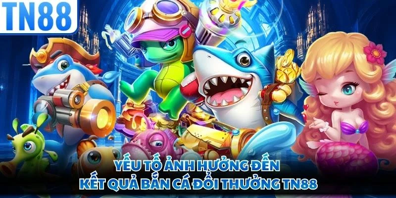 Yếu tố ảnh hưởng đến kết quả bắn cá đổi thưởng TN88